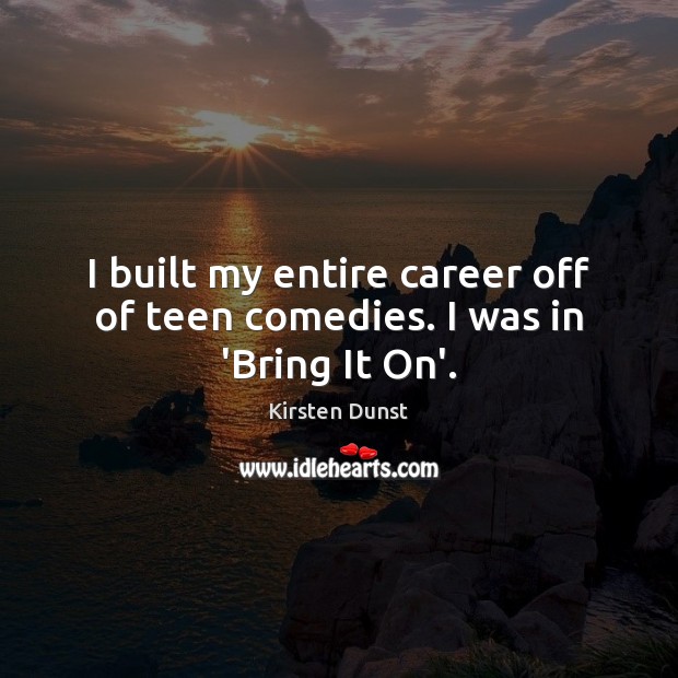 I built my entire career off of teen comedies. I was in ‘Bring It On’. Kirsten Dunst Picture Quote