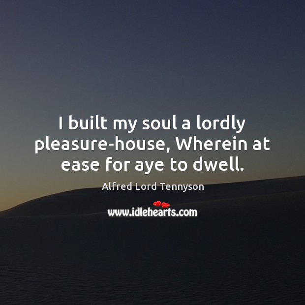 I built my soul a lordly pleasure-house, Wherein at ease for aye to dwell. Alfred Lord Tennyson Picture Quote