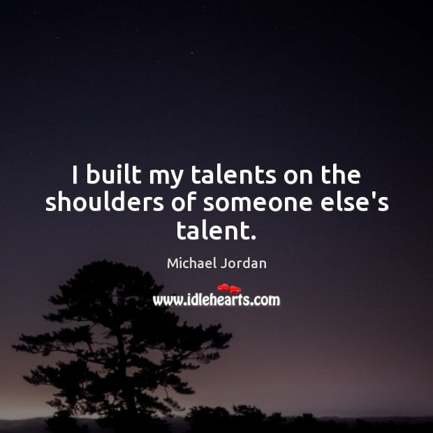 I built my talents on the shoulders of someone else’s talent. Michael Jordan Picture Quote