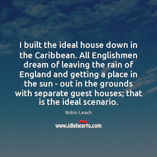 I built the ideal house down in the Caribbean. All Englishmen dream Robin Leach Picture Quote