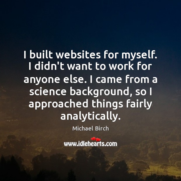 I built websites for myself. I didn’t want to work for anyone Michael Birch Picture Quote