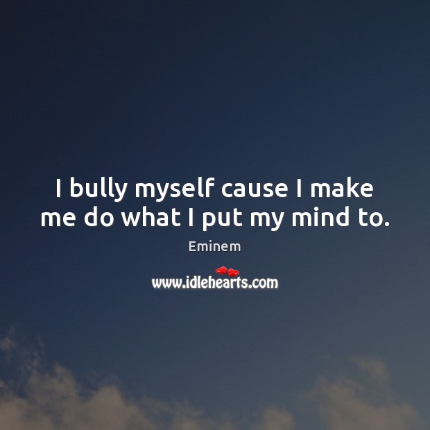 I bully myself cause I make me do what I put my mind to. Eminem Picture Quote