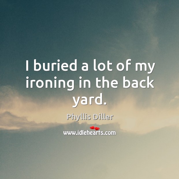 I buried a lot of my ironing in the back yard. Phyllis Diller Picture Quote