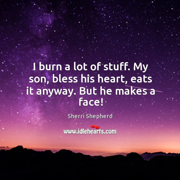 I burn a lot of stuff. My son, bless his heart, eats it anyway. But he makes a face! Sherri Shepherd Picture Quote