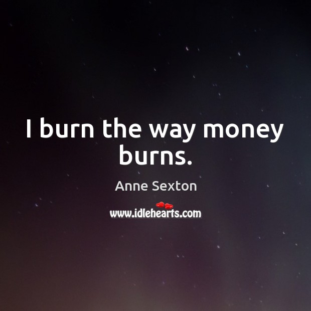 I burn the way money burns. Anne Sexton Picture Quote