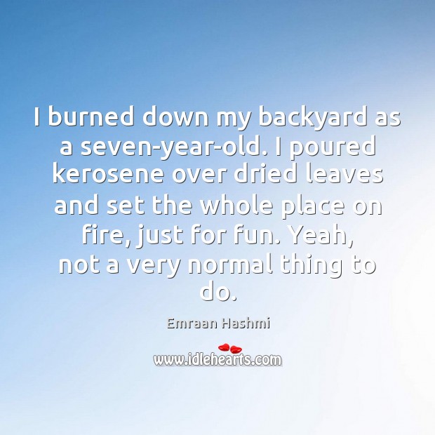 I burned down my backyard as a seven-year-old. I poured kerosene over Emraan Hashmi Picture Quote