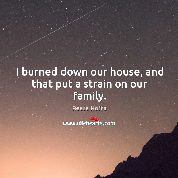 I burned down our house, and that put a strain on our family. Reese Hoffa Picture Quote