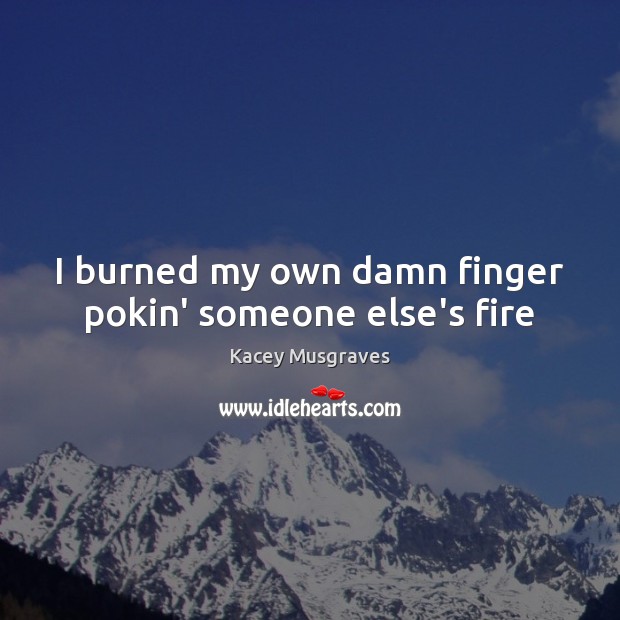 I burned my own damn finger pokin’ someone else’s fire Kacey Musgraves Picture Quote
