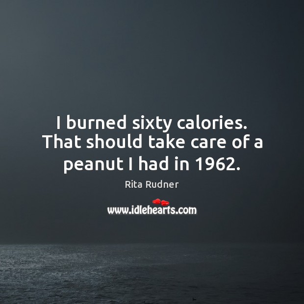 I burned sixty calories. That should take care of a peanut I had in 1962. Rita Rudner Picture Quote