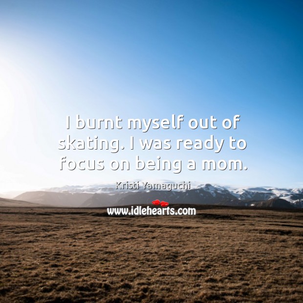 I burnt myself out of skating. I was ready to focus on being a mom. Kristi Yamaguchi Picture Quote