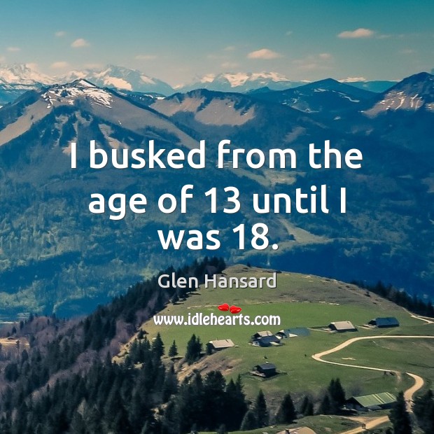 I busked from the age of 13 until I was 18. Glen Hansard Picture Quote