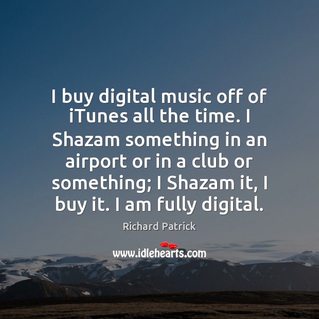 I buy digital music off of iTunes all the time. I Shazam Richard Patrick Picture Quote
