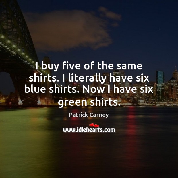I buy five of the same shirts. I literally have six blue Image