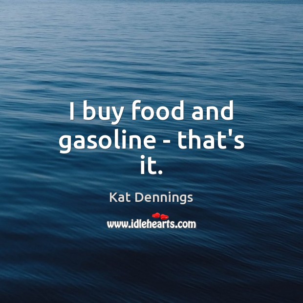 I buy food and gasoline – that’s it. Kat Dennings Picture Quote