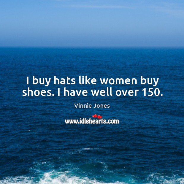 I buy hats like women buy shoes. I have well over 150. Vinnie Jones Picture Quote