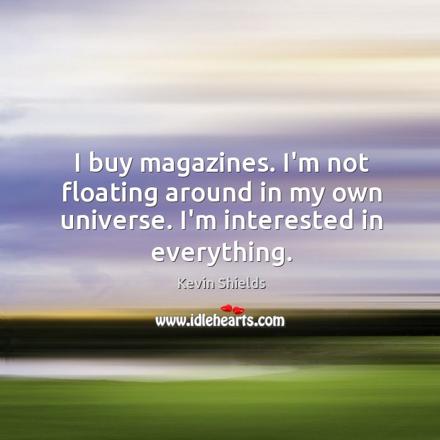 I buy magazines. I’m not floating around in my own universe. I’m interested in everything. Kevin Shields Picture Quote