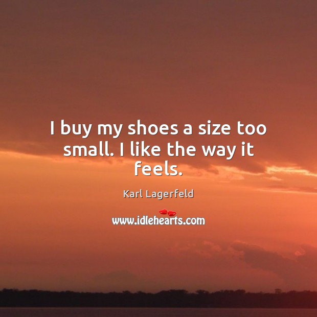 I buy my shoes a size too small. I like the way it feels. Karl Lagerfeld Picture Quote