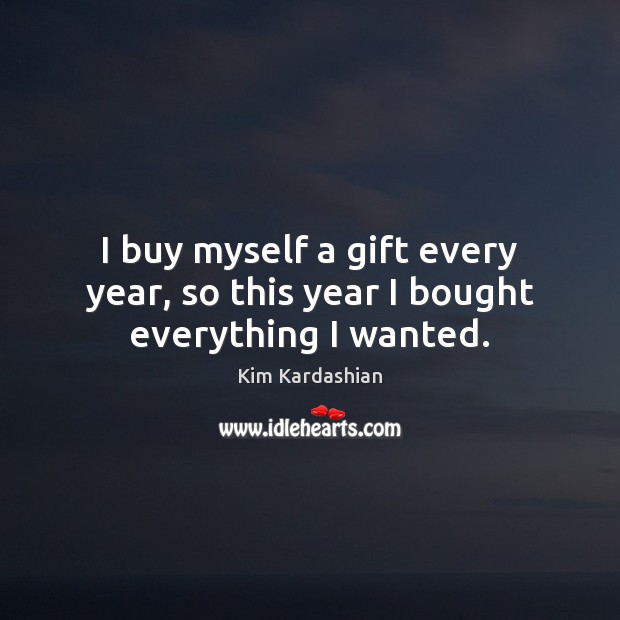 I buy myself a gift every year, so this year I bought everything I wanted. Kim Kardashian Picture Quote