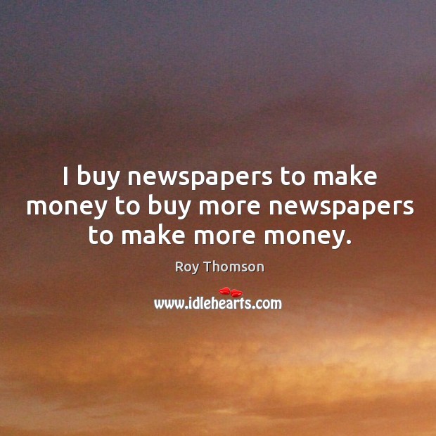 I buy newspapers to make money to buy more newspapers to make more money. Roy Thomson Picture Quote