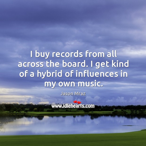 I buy records from all across the board. I get kind of a hybrid of influences in my own music. Jason Mraz Picture Quote
