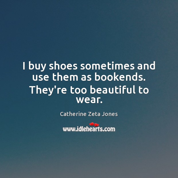 I buy shoes sometimes and use them as bookends. They’re too beautiful to wear. Catherine Zeta Jones Picture Quote