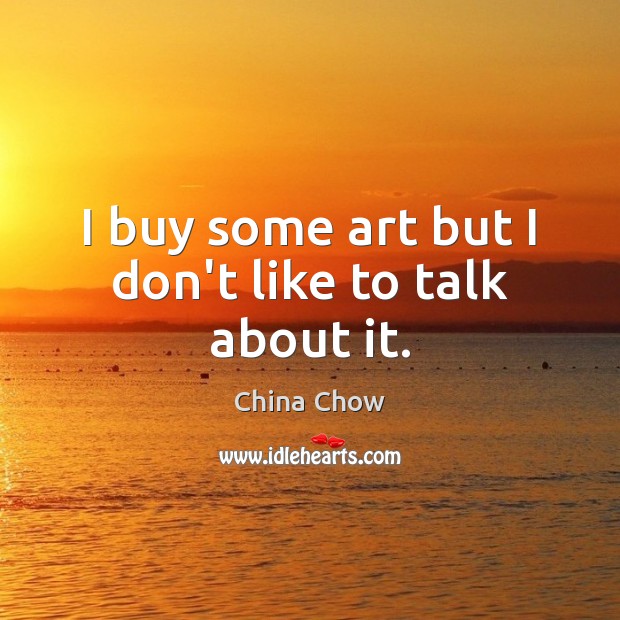 I buy some art but I don’t like to talk about it. China Chow Picture Quote