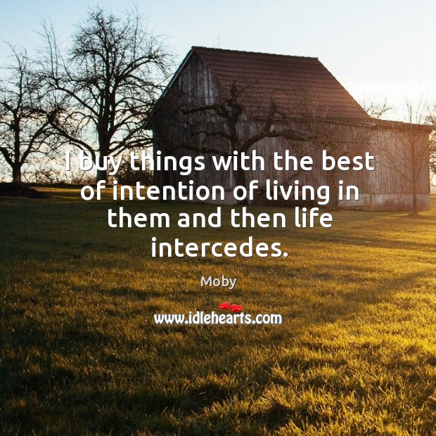I buy things with the best of intention of living in them and then life intercedes. Moby Picture Quote