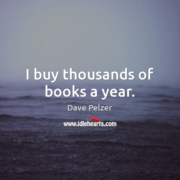 I buy thousands of books a year. Dave Pelzer Picture Quote