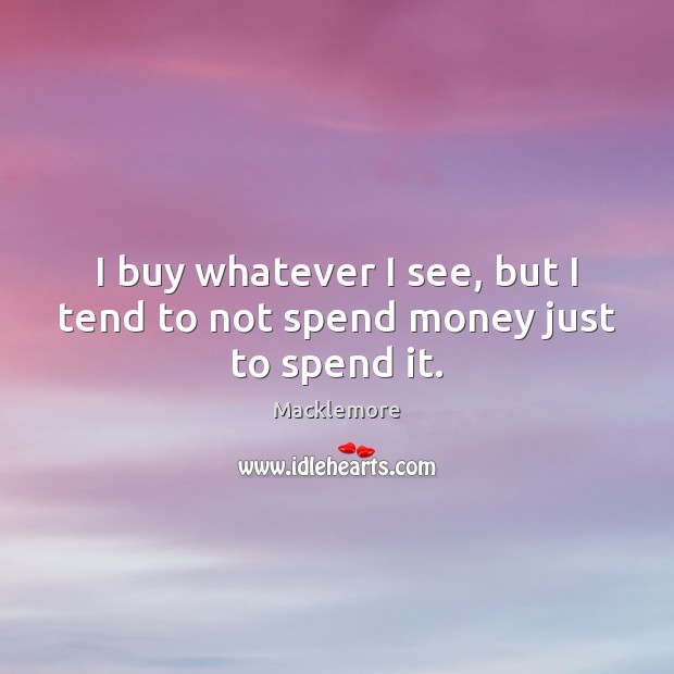 I buy whatever I see, but I tend to not spend money just to spend it. Macklemore Picture Quote