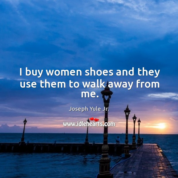 I buy women shoes and they use them to walk away from me. Image