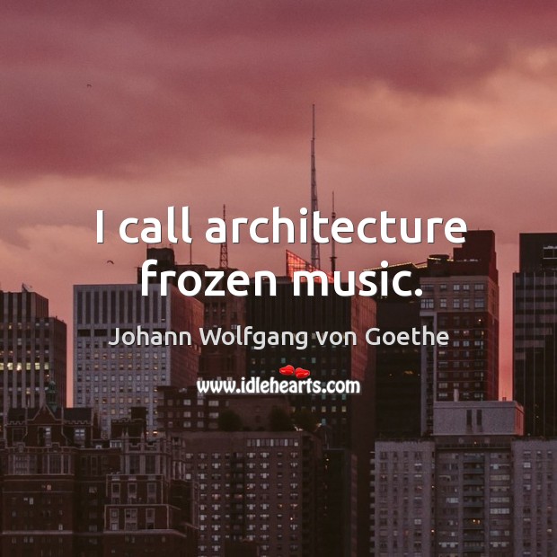 I call architecture frozen music. Johann Wolfgang von Goethe Picture Quote