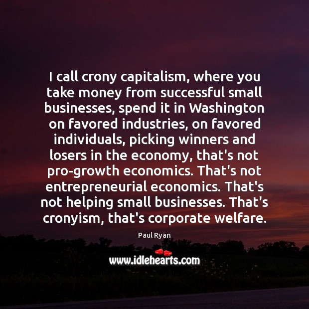 I call crony capitalism, where you take money from successful small businesses, Paul Ryan Picture Quote
