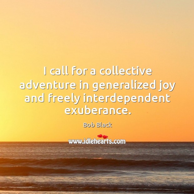 I call for a collective adventure in generalized joy and freely interdependent exuberance. Bob Black Picture Quote