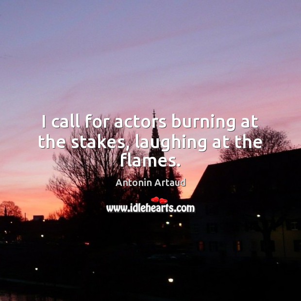 I call for actors burning at the stakes, laughing at the flames. 