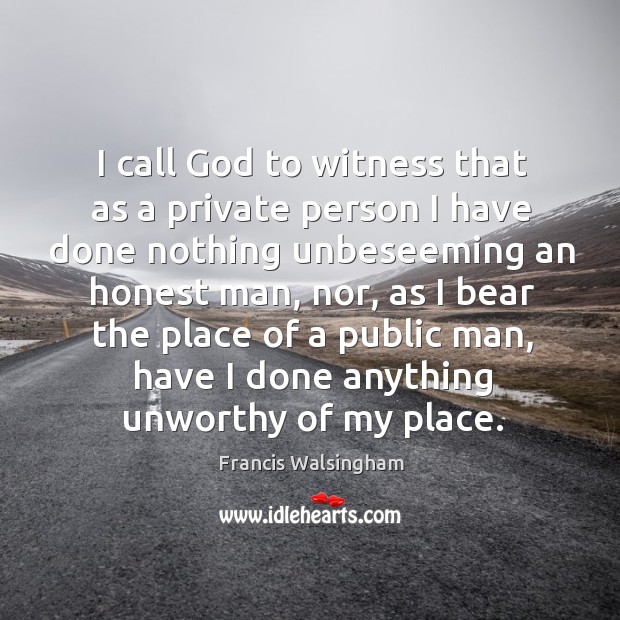 I call God to witness that as a private person I have done nothing unbeseeming an Francis Walsingham Picture Quote