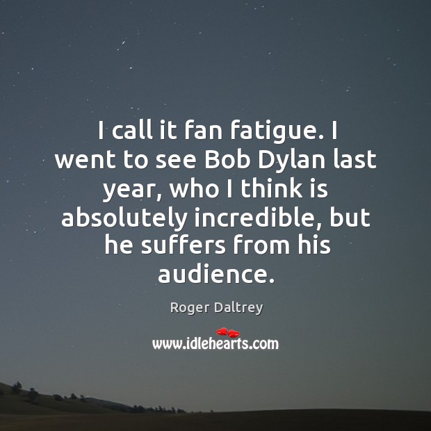 I call it fan fatigue. I went to see bob dylan last year, who I think is absolutely incredible Roger Daltrey Picture Quote