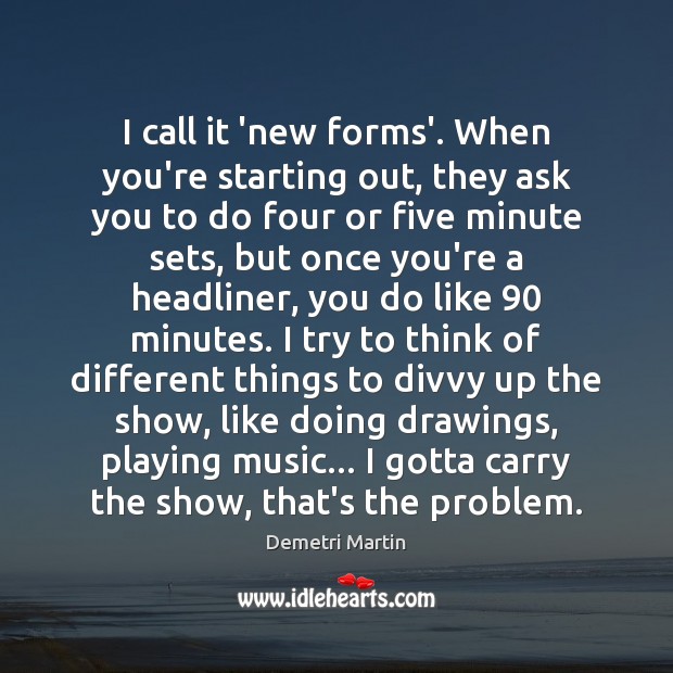 I call it ‘new forms’. When you’re starting out, they ask you Demetri Martin Picture Quote