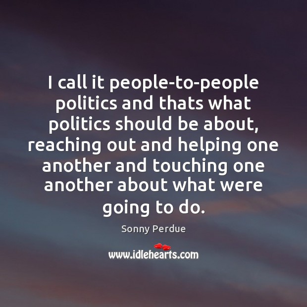 I call it people-to-people politics and thats what politics should be about, Sonny Perdue Picture Quote