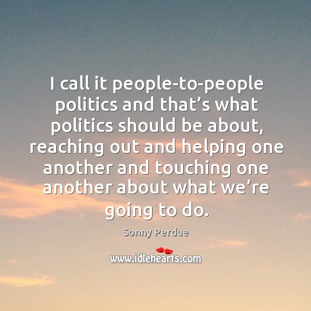 I call it people-to-people politics and that’s what politics should be about, reaching out Sonny Perdue Picture Quote