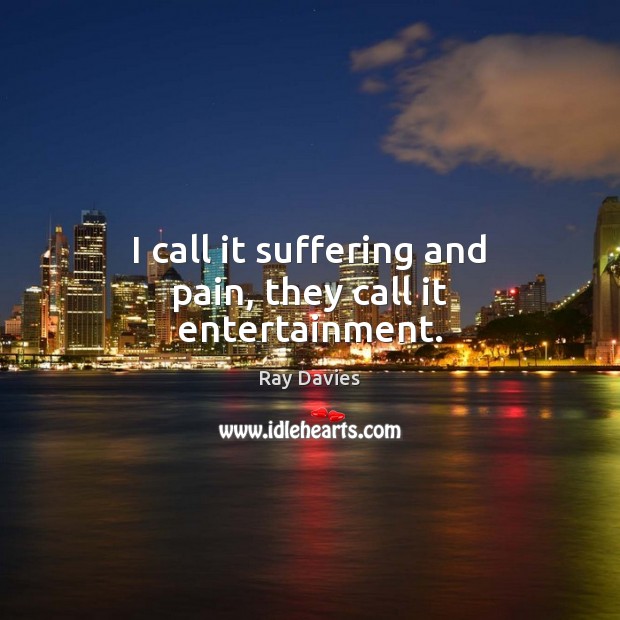 I call it suffering and pain, they call it entertainment. Ray Davies Picture Quote