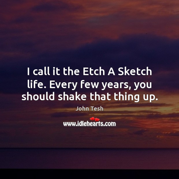 I call it the Etch A Sketch life. Every few years, you should shake that thing up. John Tesh Picture Quote
