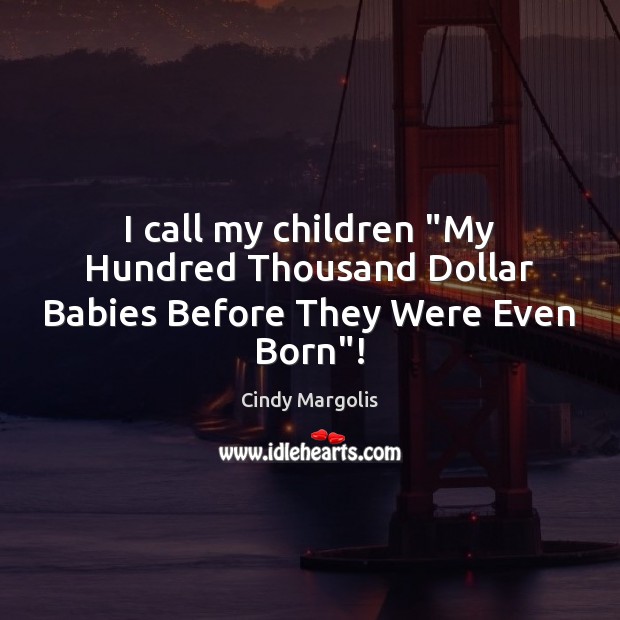 I call my children “My Hundred Thousand Dollar Babies Before They Were Even Born”! Cindy Margolis Picture Quote