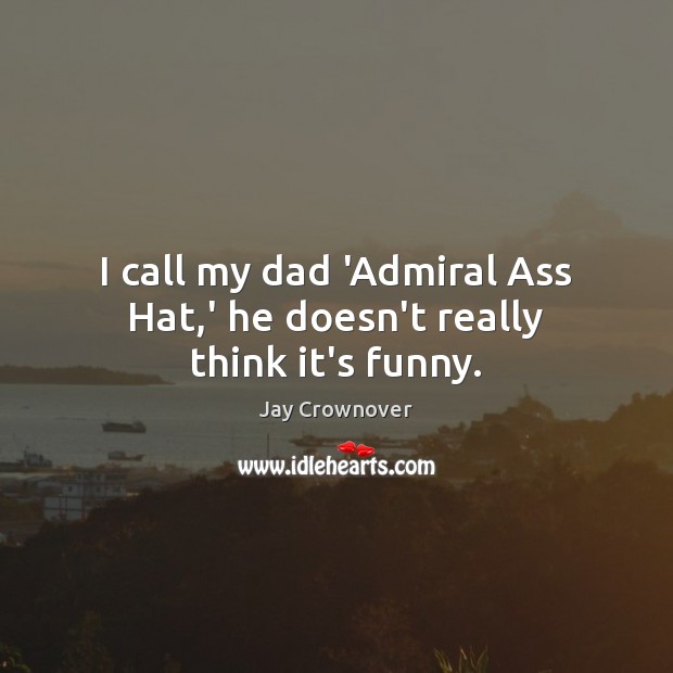 I call my dad ‘Admiral Ass Hat,’ he doesn’t really think it’s funny. Image