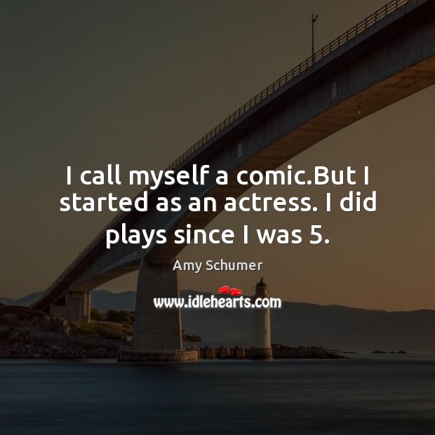 I call myself a comic.But I started as an actress. I did plays since I was 5. Amy Schumer Picture Quote