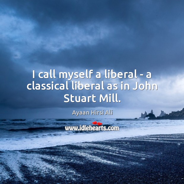 I call myself a liberal – a classical liberal as in John Stuart Mill. Image