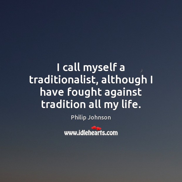 I call myself a traditionalist, although I have fought against tradition all my life. Philip Johnson Picture Quote