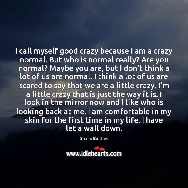 I call myself good crazy because I am a crazy normal. But 