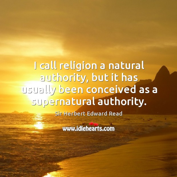 I call religion a natural authority, but it has usually been conceived as a supernatural authority. Sir Herbert Edward Read Picture Quote