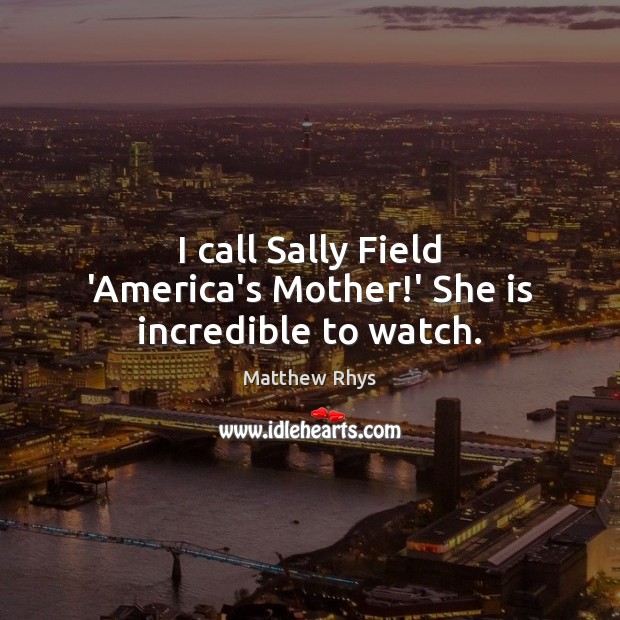 I call Sally Field ‘America’s Mother!’ She is incredible to watch. Matthew Rhys Picture Quote