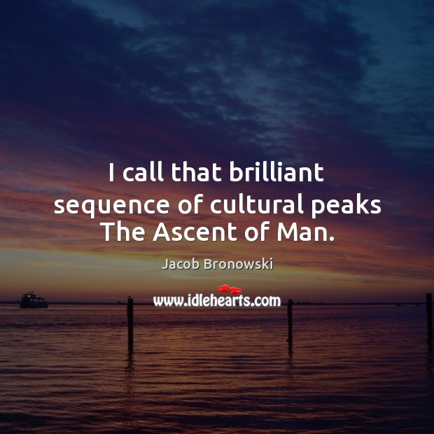I call that brilliant sequence of cultural peaks The Ascent of Man. Jacob Bronowski Picture Quote